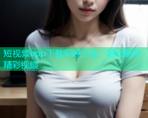 短视频app下载安装大全，轻松制作精彩视频  第1张
