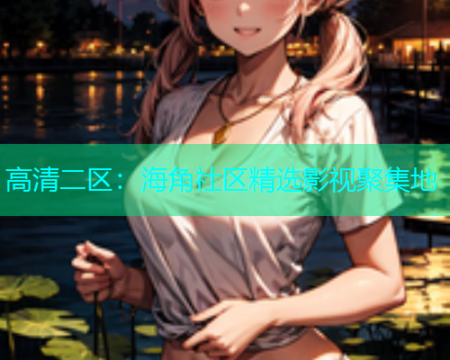 高清二区：海角社区精选影视聚集地  第1张