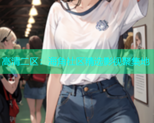 高清二区：海角社区精选影视聚集地  第1张