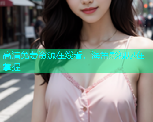 高清免费资源在线看，海角影视尽在掌握  第1张