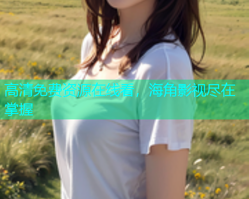 高清免费资源在线看，海角影视尽在掌握  第1张