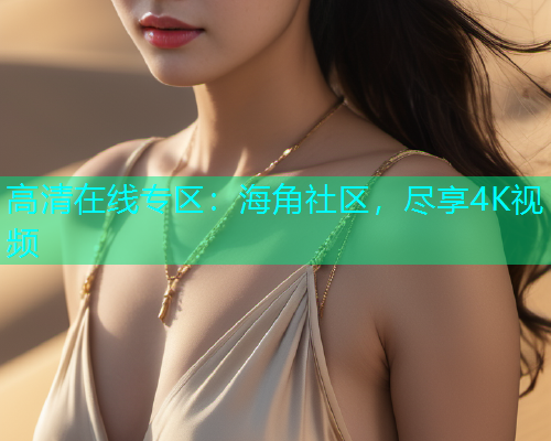 高清在线专区：海角社区，尽享4K视频  第1张