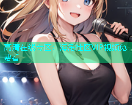 高清在线专区：海角社区VIP视频免费看  第2张