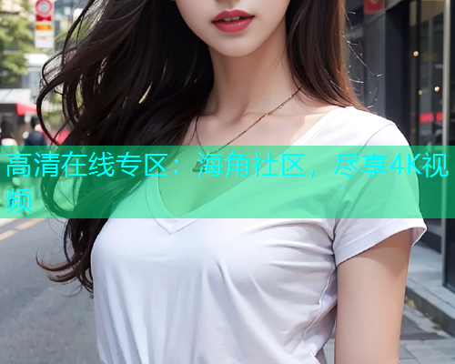 高清在线专区：海角社区，尽享4K视频  第1张