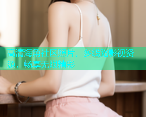 高清海角社区照片，多线路影视资源，畅享无限精彩  第1张