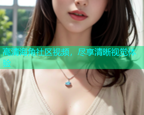 高清海角社区视频，尽享清晰视觉体验  第1张