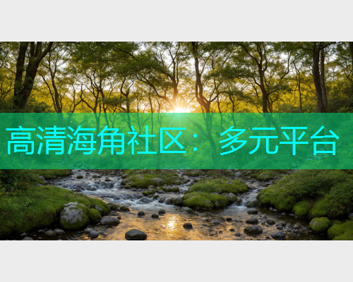 高清海角社区：多元平台  第1张