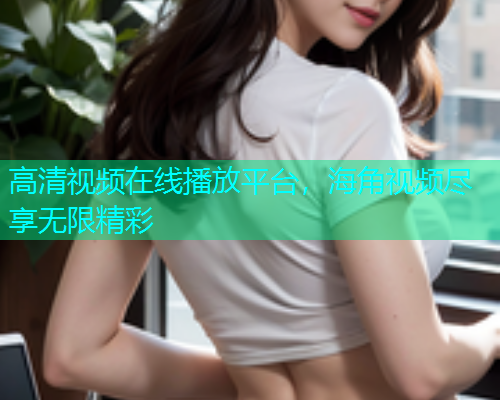 高清视频在线播放平台，海角视频尽享无限精彩  第2张