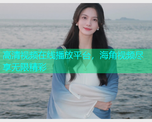 高清视频在线播放平台，海角视频尽享无限精彩  第1张