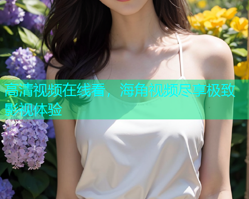 高清视频在线看，海角视频尽享极致影视体验  第1张