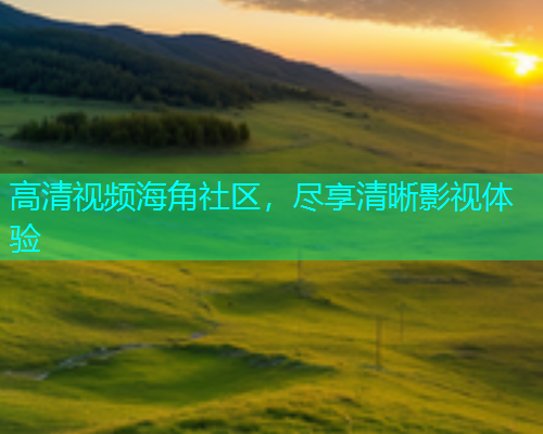 高清视频海角社区，尽享清晰影视体验  第1张