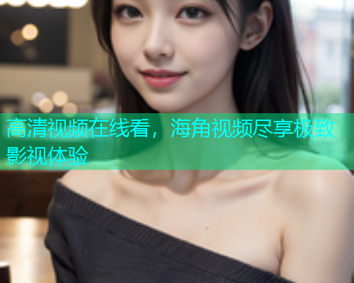高清视频在线看，海角视频尽享极致影视体验  第2张