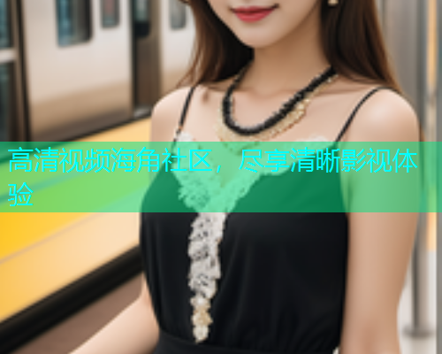 高清视频海角社区，尽享清晰影视体验  第2张