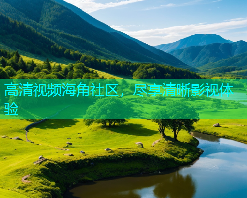 高清视频海角社区，尽享清晰影视体验  第1张