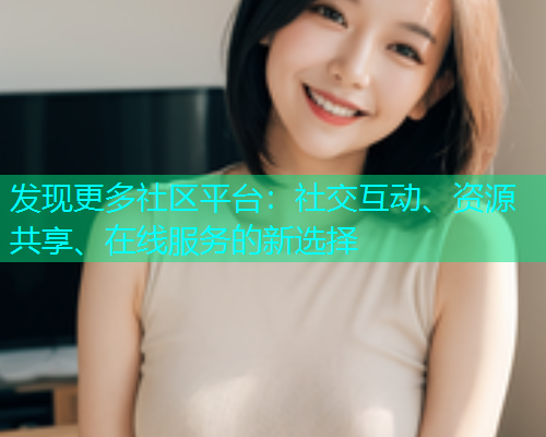 发现更多社区平台：社交互动、资源共享、在线服务的新选择  第2张