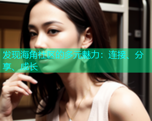 发现海角社区的多元魅力：连接、分享、成长  第1张