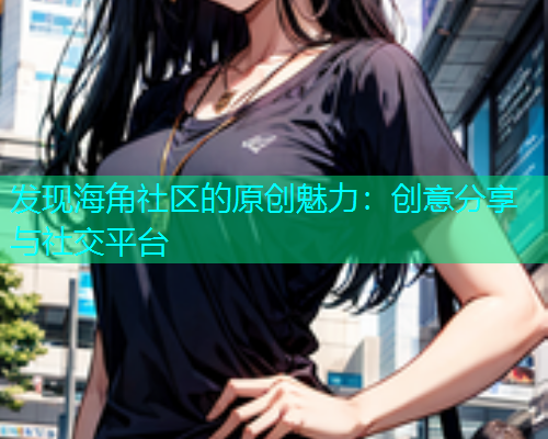 发现海角社区的原创魅力：创意分享与社交平台  第1张