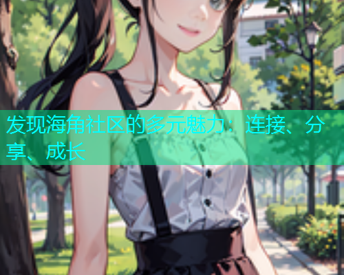 发现海角社区的多元魅力：连接、分享、成长  第2张
