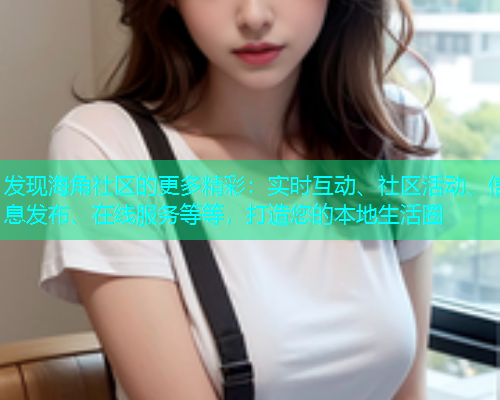 发现海角社区的更多精彩：实时互动、社区活动、信息发布、在线服务等等，打造您的本地生活圈  第1张