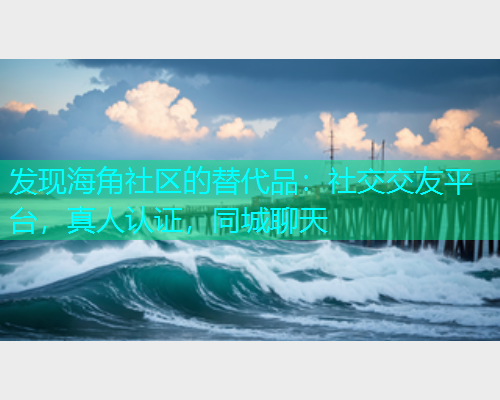 发现海角社区的替代品：社交交友平台，真人认证，同城聊天  第1张