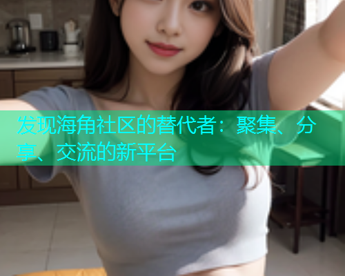 发现海角社区的替代者：聚集、分享、交流的新平台  第1张