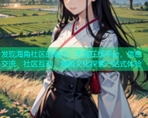 发现海角社区的魅力：天涯在线平台，信息交流、社区互动、海角文化探索一站式体验  第1张