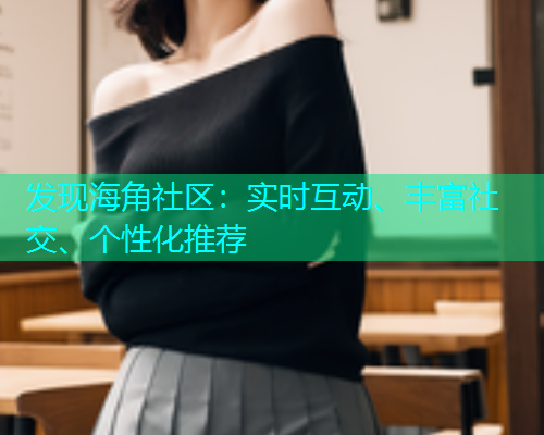 发现海角社区：实时互动、丰富社交、个性化推荐  第1张