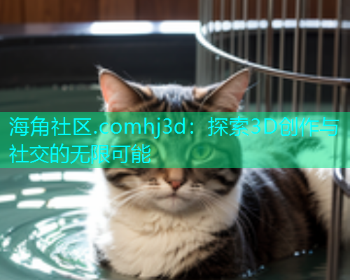 海角社区.comhj3d：探索3D创作与社交的无限可能  第1张
