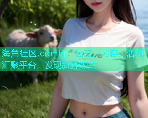 海角社区.comhj：社交、内容、活动汇聚平台，发现新鲜热点  第2张