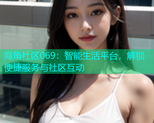 海角社区069：智能生活平台，解锁便捷服务与社区互动  第1张