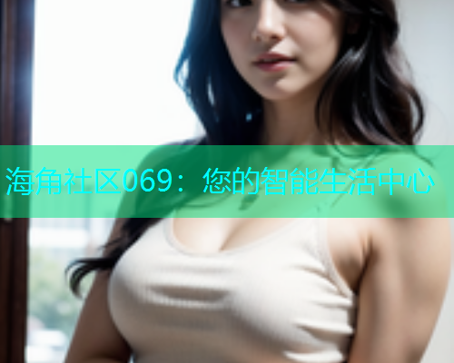 海角社区069：您的智能生活中心  第1张