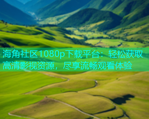海角社区1080p下载平台：轻松获取高清影视资源，尽享流畅观看体验  第2张
