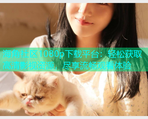 海角社区1080p下载平台：轻松获取高清影视资源，尽享流畅观看体验  第1张
