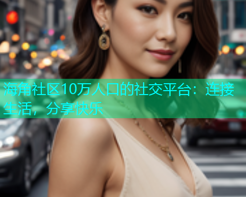 海角社区10万人口的社交平台：连接生活，分享快乐  第1张
