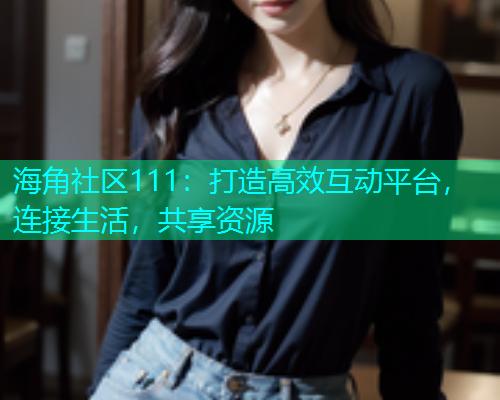 海角社区111：打造高效互动平台，连接生活，共享资源  第1张