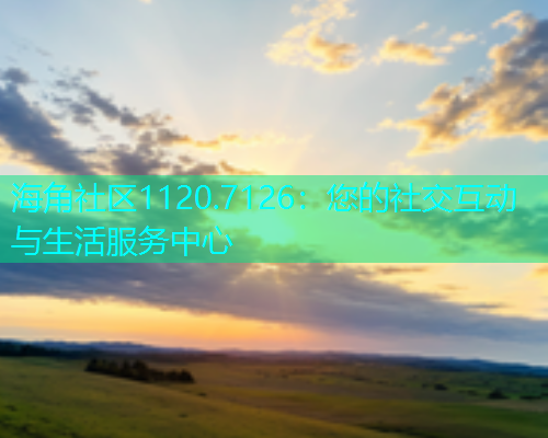 海角社区1120.7126：您的社交互动与生活服务中心  第1张