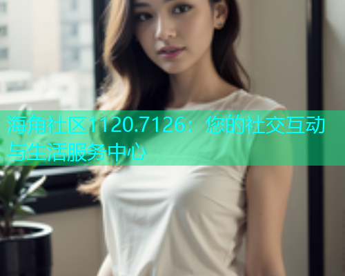 海角社区1120.7126：您的社交互动与生活服务中心  第1张