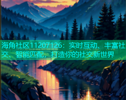 海角社区11207126：实时互动、丰富社交、智能匹配，打造你的社交新世界  第1张
