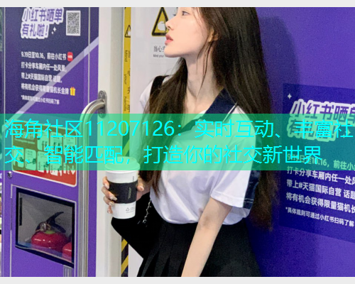 海角社区11207126：实时互动、丰富社交、智能匹配，打造你的社交新世界  第1张