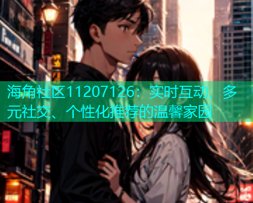 海角社区11207126：实时互动、多元社交、个性化推荐的温馨家园  第1张