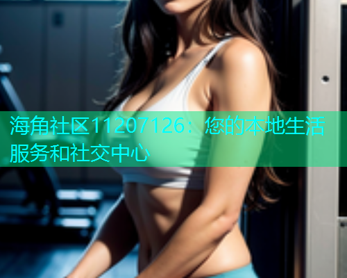 海角社区11207126：您的本地生活服务和社交中心  第1张