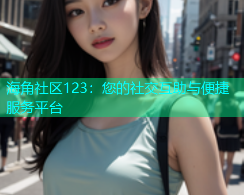 海角社区123：您的社交互助与便捷服务平台  第1张
