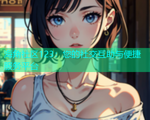 海角社区123：您的社交互助与便捷服务平台  第1张
