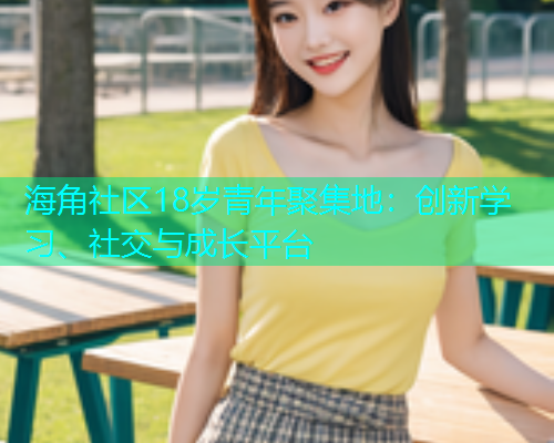 海角社区18岁青年聚集地：创新学习、社交与成长平台  第2张