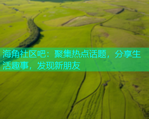 海角社区吧：聚集热点话题，分享生活趣事，发现新朋友  第1张