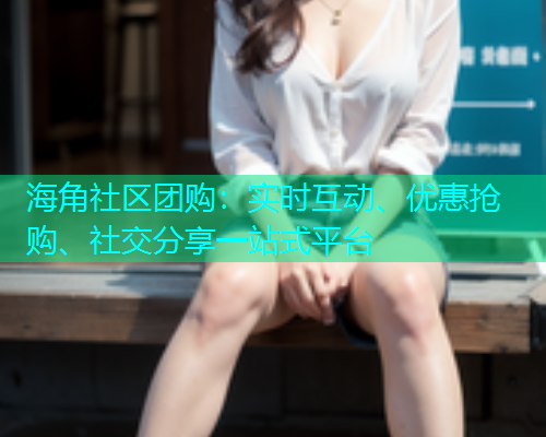 海角社区团购：实时互动、优惠抢购、社交分享一站式平台  第1张