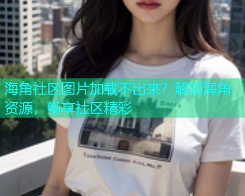 海角社区图片加载不出来？解锁海角资源，畅享社区精彩  第2张