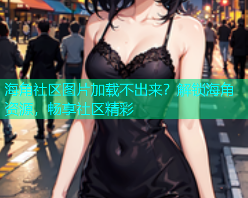 海角社区图片加载不出来？解锁海角资源，畅享社区精彩  第1张