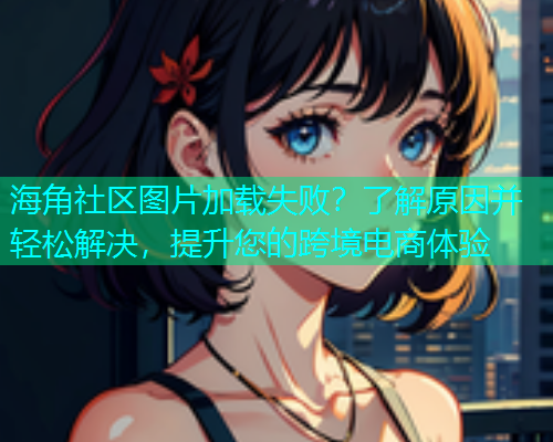 海角社区图片加载失败？了解原因并轻松解决，提升您的跨境电商体验  第1张