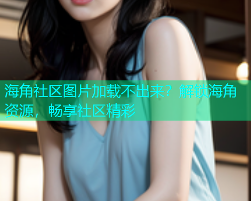 海角社区图片加载不出来？解锁海角资源，畅享社区精彩  第2张